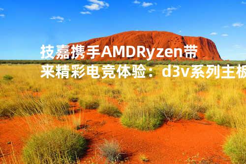 技嘉携手 AMD Ryzen 带来精彩电竞体验：d3v系列主板