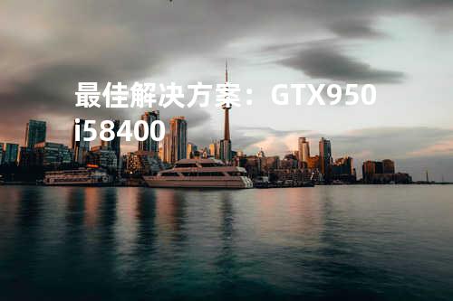 最佳解决方案：GTX950+i5-8400