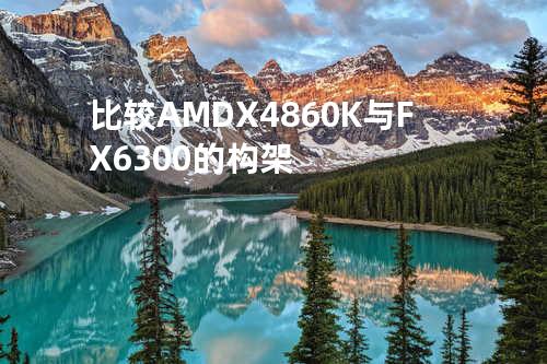 比较AMDX4860K与FX6300的构架