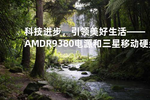 科技进步，引领美好生活——AMD R9 380电源和三星移动硬盘M3 Portable