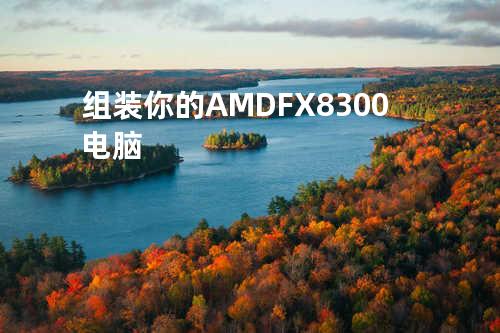 组装你的AMD FX8300电脑