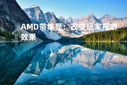 AMD带集显：改变玩家视听效果