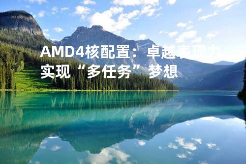 AMD4核配置：卓越表现力实现“多任务”梦想