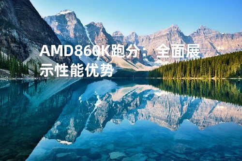 AMD 860K跑分：全面展示性能优势