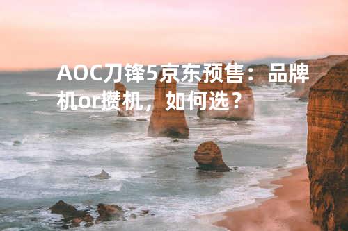 AOC刀锋5京东预售：品牌机or攒机，如何选？