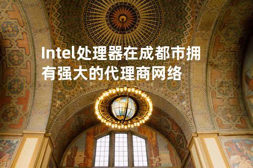 Intel处理器在成都市拥有强大的代理商网络